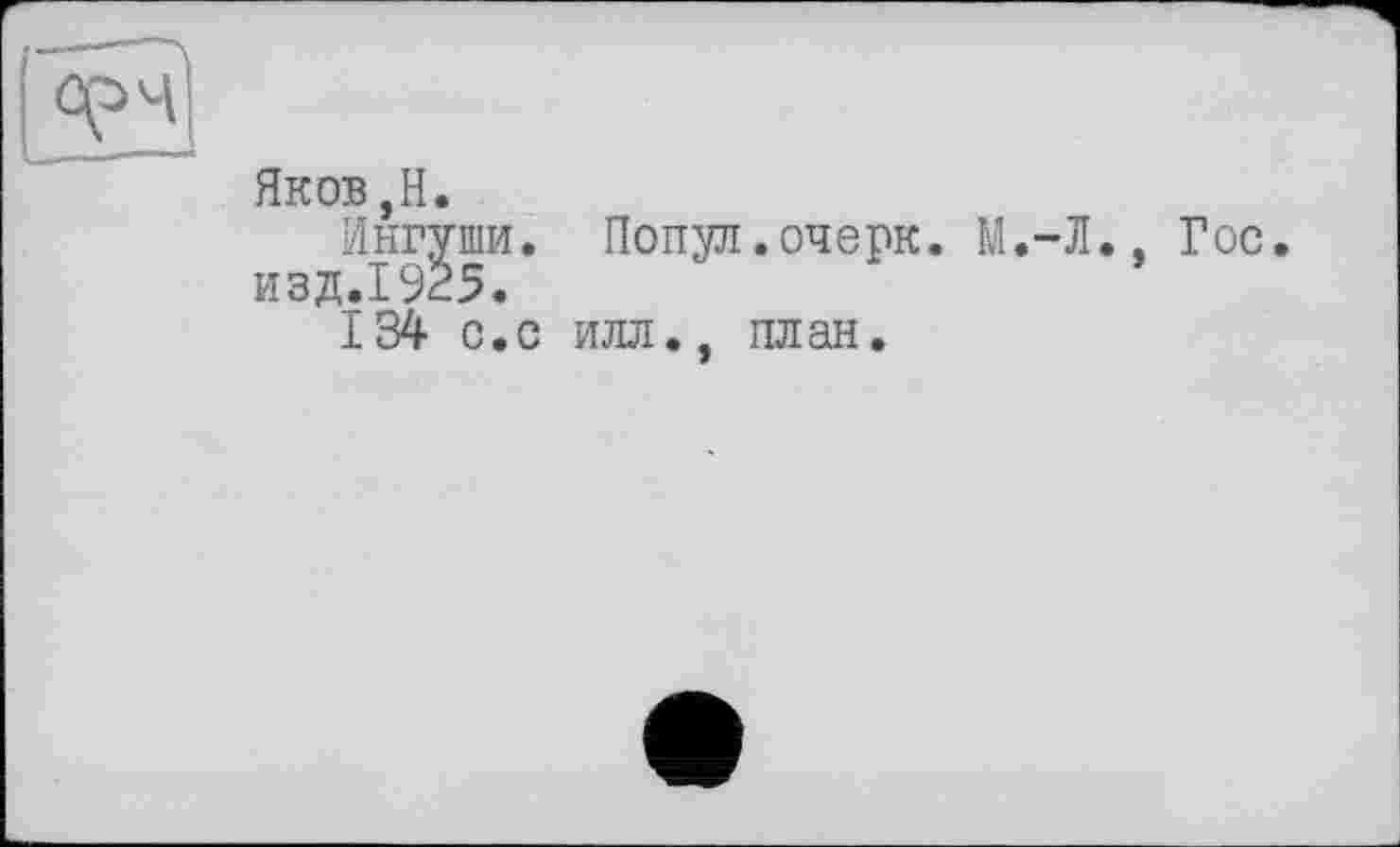 ﻿Яков,H.
Ингуши. Попуд.очерк. М.-Л., Гос изд.1925.
134 с.с илл., план.